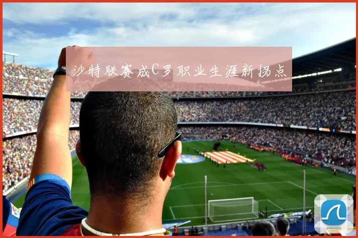 沙特联赛成C罗职业生涯新拐点