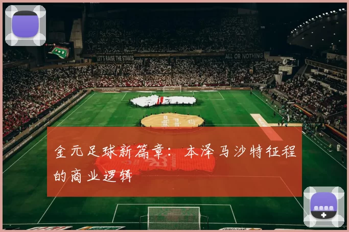金元足球新篇章：本泽马沙特征程的商业逻辑