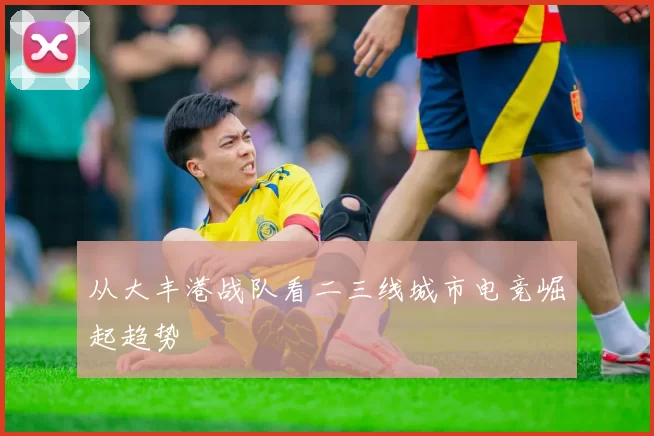 从大丰港战队看二三线城市电竞崛起趋势