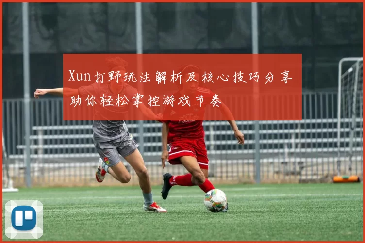 Xun打野玩法解析及核心技巧分享 助你轻松掌控游戏节奏