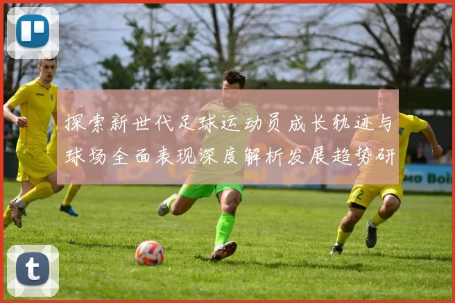 探索新世代足球运动员成长轨迹与球场全面表现深度解析发展趋势研究