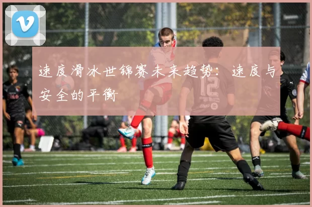 速度滑冰世锦赛未来趋势：速度与安全的平衡