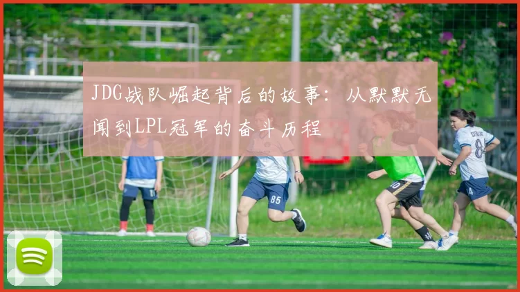 JDG战队崛起背后的故事：从默默无闻到LPL冠军的奋斗历程