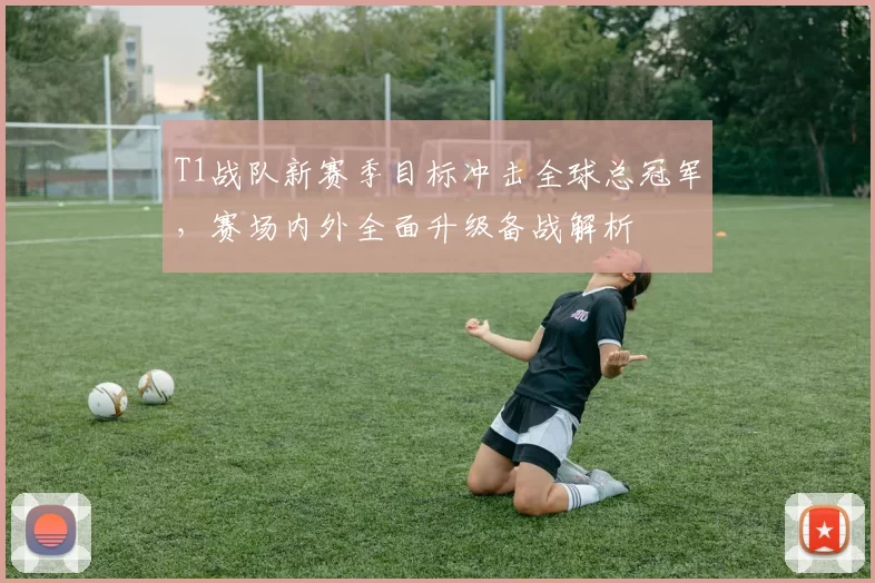 T1战队新赛季目标冲击全球总冠军，赛场内外全面升级备战解析