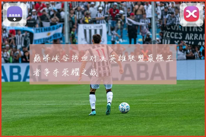 巅峰峡谷热血对决英雄联盟最强王者争夺荣耀之战