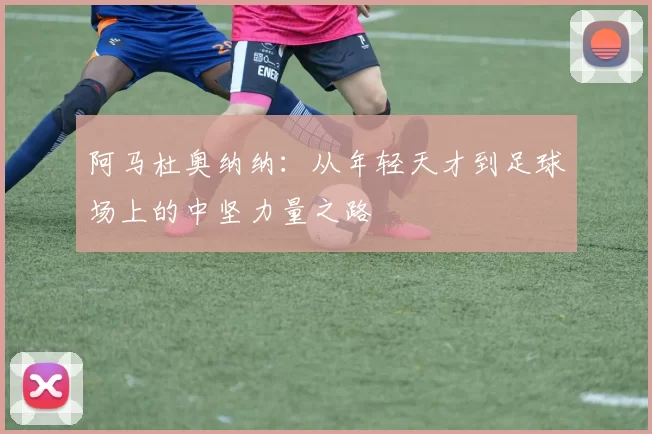 阿马杜奥纳纳：从年轻天才到足球场上的中坚力量之路
