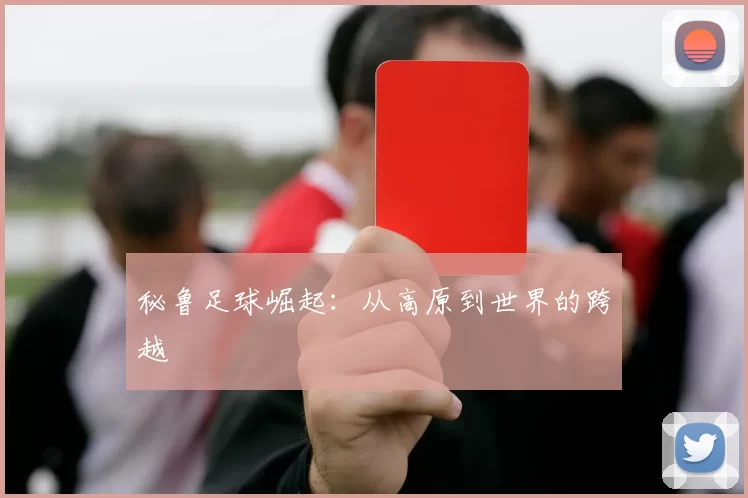 秘鲁足球崛起：从高原到世界的跨越