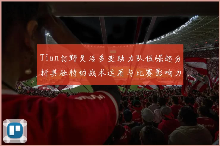 Tian打野灵活多变助力队伍崛起分析其独特的战术运用与比赛影响力
