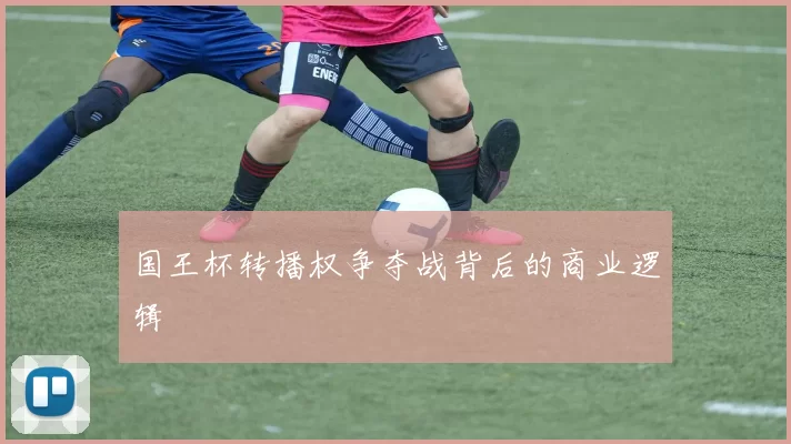 国王杯转播权争夺战背后的商业逻辑