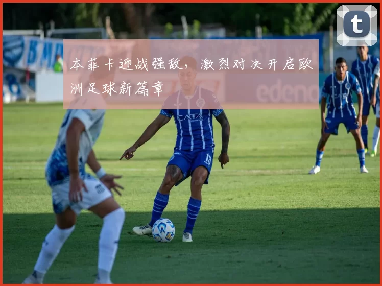 本菲卡迎战强敌，激烈对决开启欧洲足球新篇章