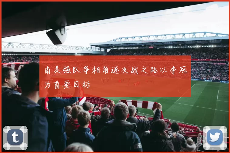 南美强队争相角逐决战之路以夺冠为首要目标