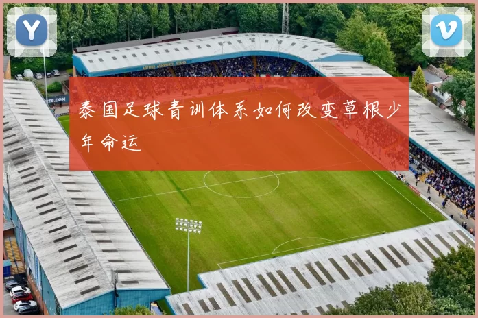 泰国足球青训体系如何改变草根少年命运