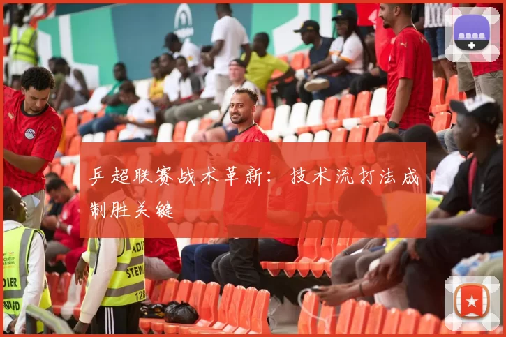 乒超联赛战术革新：技术流打法成制胜关键
