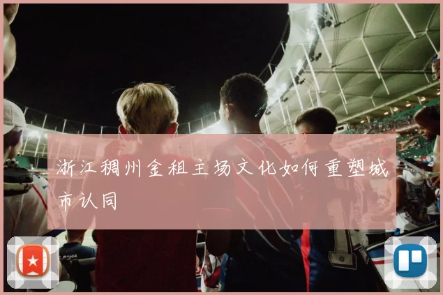浙江稠州金租主场文化如何重塑城市认同