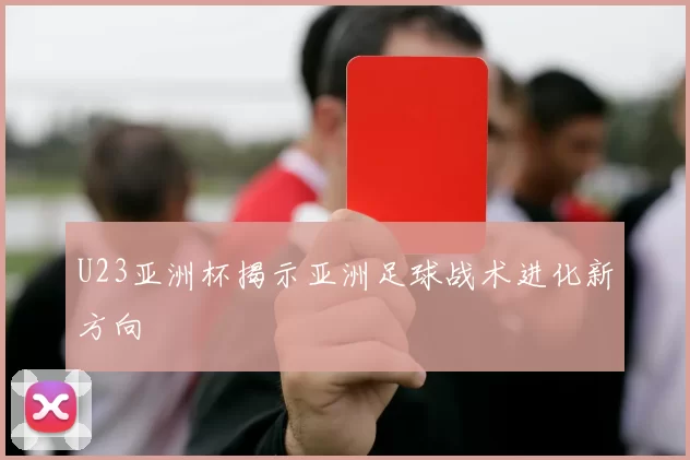 U23亚洲杯揭示亚洲足球战术进化新方向