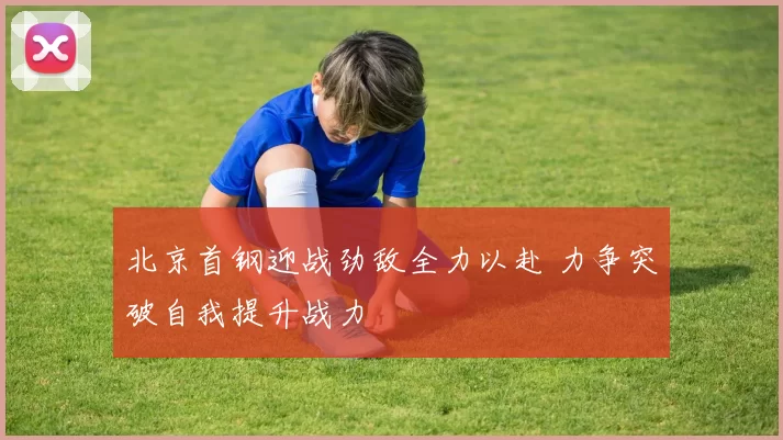 北京首钢迎战劲敌全力以赴 力争突破自我提升战力