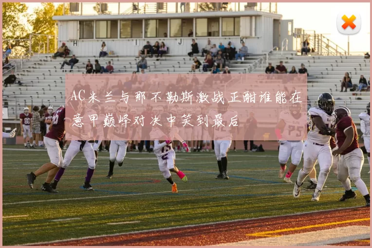 AC米兰与那不勒斯激战正酣谁能在意甲巅峰对决中笑到最后