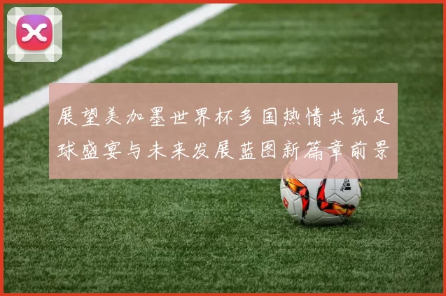 展望美加墨世界杯多国热情共筑足球盛宴与未来发展蓝图新篇章前景
