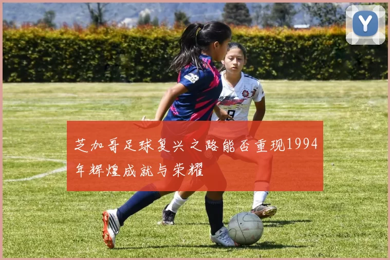 芝加哥足球复兴之路能否重现1994年辉煌成就与荣耀