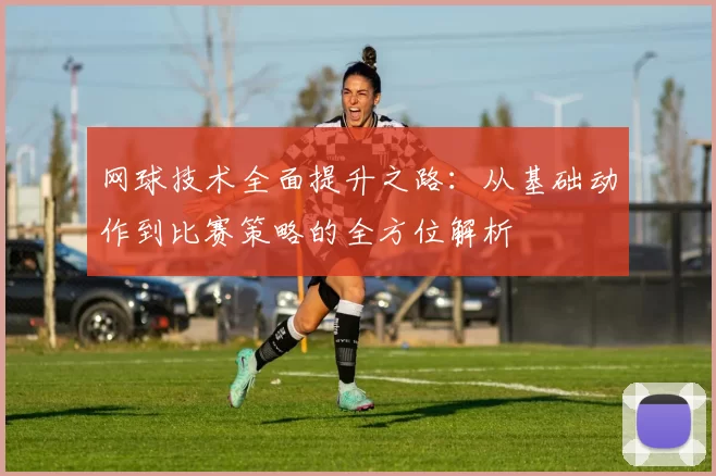 网球技术全面提升之路：从基础动作到比赛策略的全方位解析