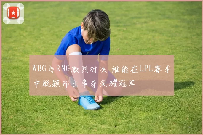 WBG与RNG激烈对决 谁能在LPL赛季中脱颖而出争夺荣耀冠军