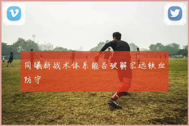 同曦新战术体系能否破解宏远铁血防守
