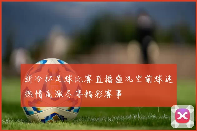 新冷杯足球比赛直播盛况空前球迷热情高涨尽享精彩赛事